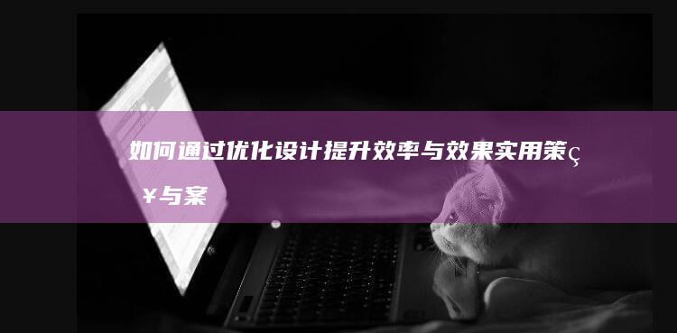 如何通过优化设计提升效率与效果：实用策略与案例分享